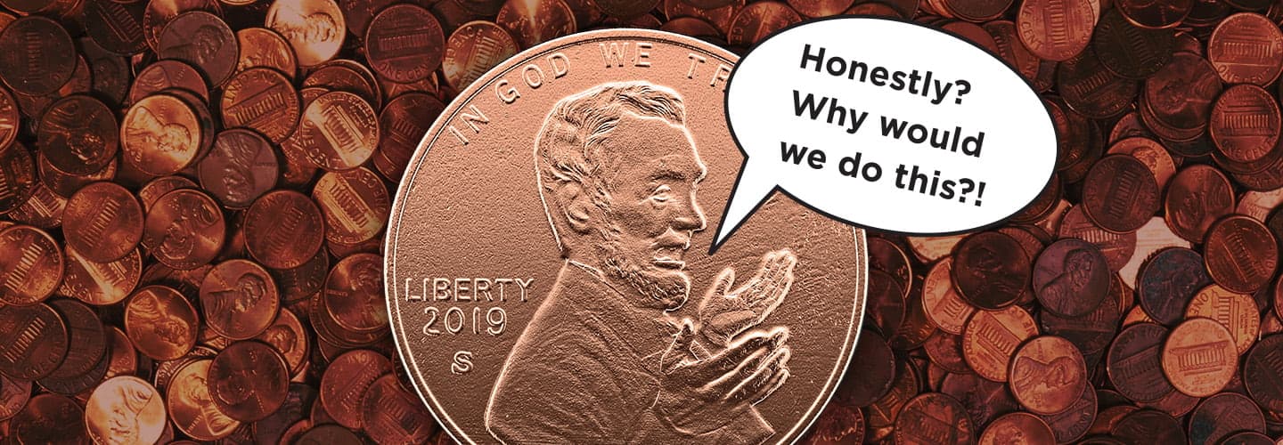 Image of a penny with Lincoln speech bubble, "Honestly? Why would we do this?!
